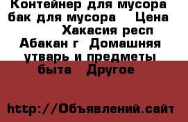 Контейнер для мусора (бак для мусора) › Цена ­ 5 200 - Хакасия респ., Абакан г. Домашняя утварь и предметы быта » Другое   